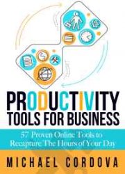 Productivity Tools for Business - 57 Proven Online Tools to Recapture the Hours of Your Day
